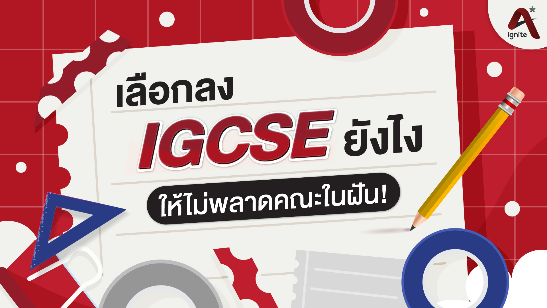 เลือกลงวิชา IGCSE ยังไงให้ไม่พลาดคณะในฝัน - ignite A Star - Bigcover1